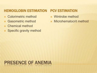 PRESENCE OF ANEMIA
HEMOGLOBIN ESTIMATION PCV ESTIMATION
 Colorimetric method
 Gasometric method
 Chemical method
 Specific gravity method
 Wintrobe method
 Microhematocrit method
 