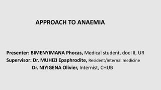 APPROACH TO ANAEMIA
Presenter: BIMENYIMANA Phocas, Medical student, doc III, UR
Supervisor: Dr. MUHIZI Epaphrodite, Resident/internal medicine
Dr. NIYIGENA Olivier, Internist, CHUB
 
