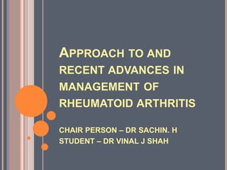 APPROACH TO AND
RECENT ADVANCES IN
MANAGEMENT OF
RHEUMATOID ARTHRITIS
CHAIR PERSON – DR SACHIN. H
STUDENT – DR VINAL J SHAH
 
