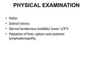 PHYSICAL EXAMINATION
• Pallor
• Scleral Icterus
• Sternal tenderness (middle/ lower 1/3rd)
• Palpation of liver, spleen and systemic
lymphadenopathy
 