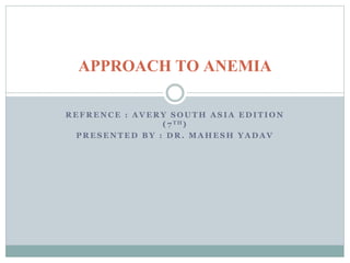 R E F R E N C E : A V E R Y S O U T H A S I A E D I T I O N
( 7 T H )
P R E S E N T E D B Y : D R . M A H E S H Y A D A V
APPROACH TO ANEMIA
 