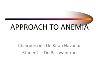 APPROACH TO ANEMIA
Chairperson : Dr. Kiran Havanur
Student : Dr. Basawantrao
 