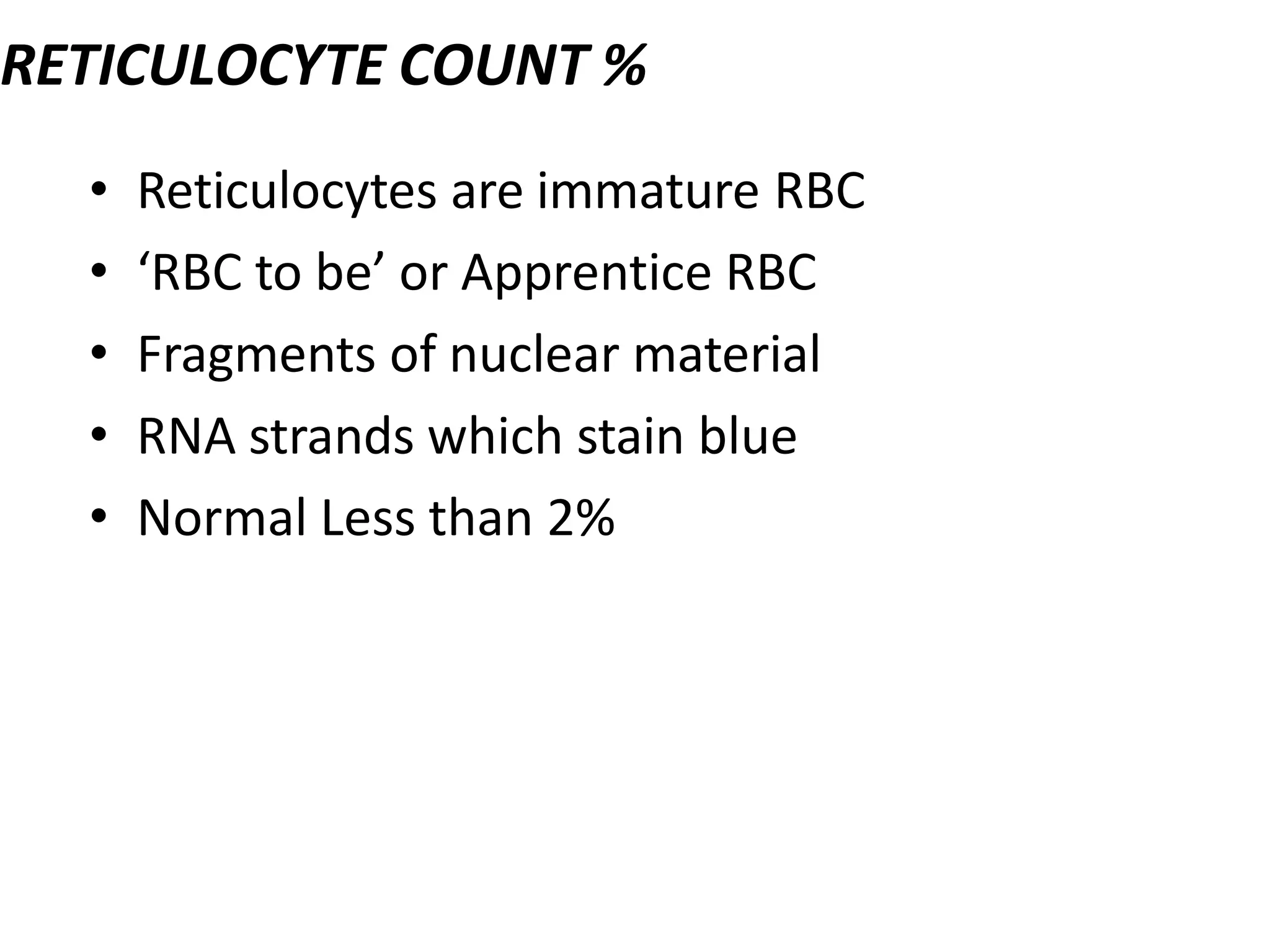 RETICULOCYTE COUNT %
• Reticulocytes are immature RBC
• ‘RBC to be’ or Apprentice RBC
• Fragments of nuclear material
• RNA strands which stain blue
• Normal Less than 2%
 