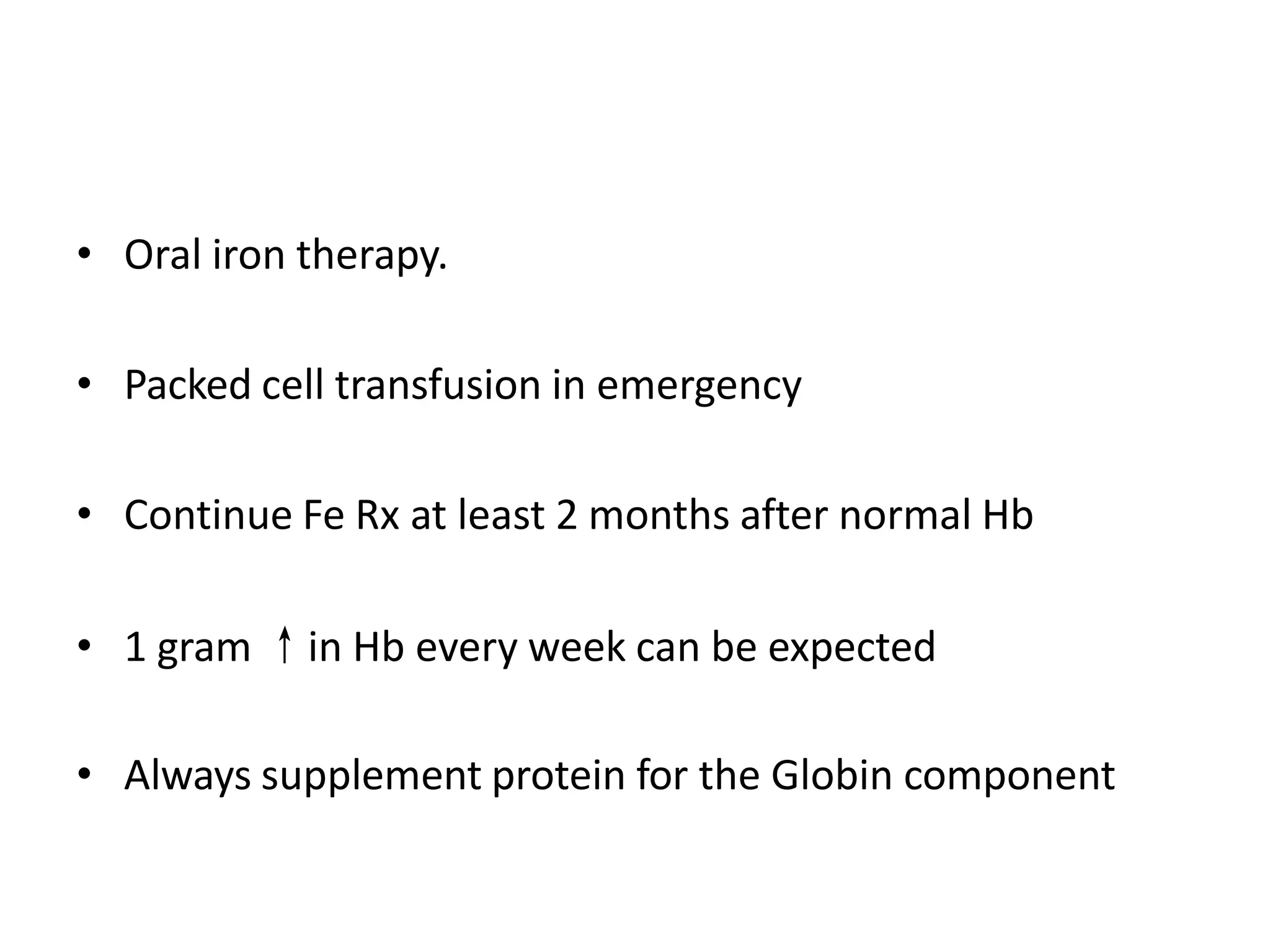 • Oral iron therapy.
• Packed cell transfusion in emergency
• Continue Fe Rx at least 2 months after normal Hb
• 1 gram ↑in Hb every week can be expected
• Always supplement protein for the Globin component
 