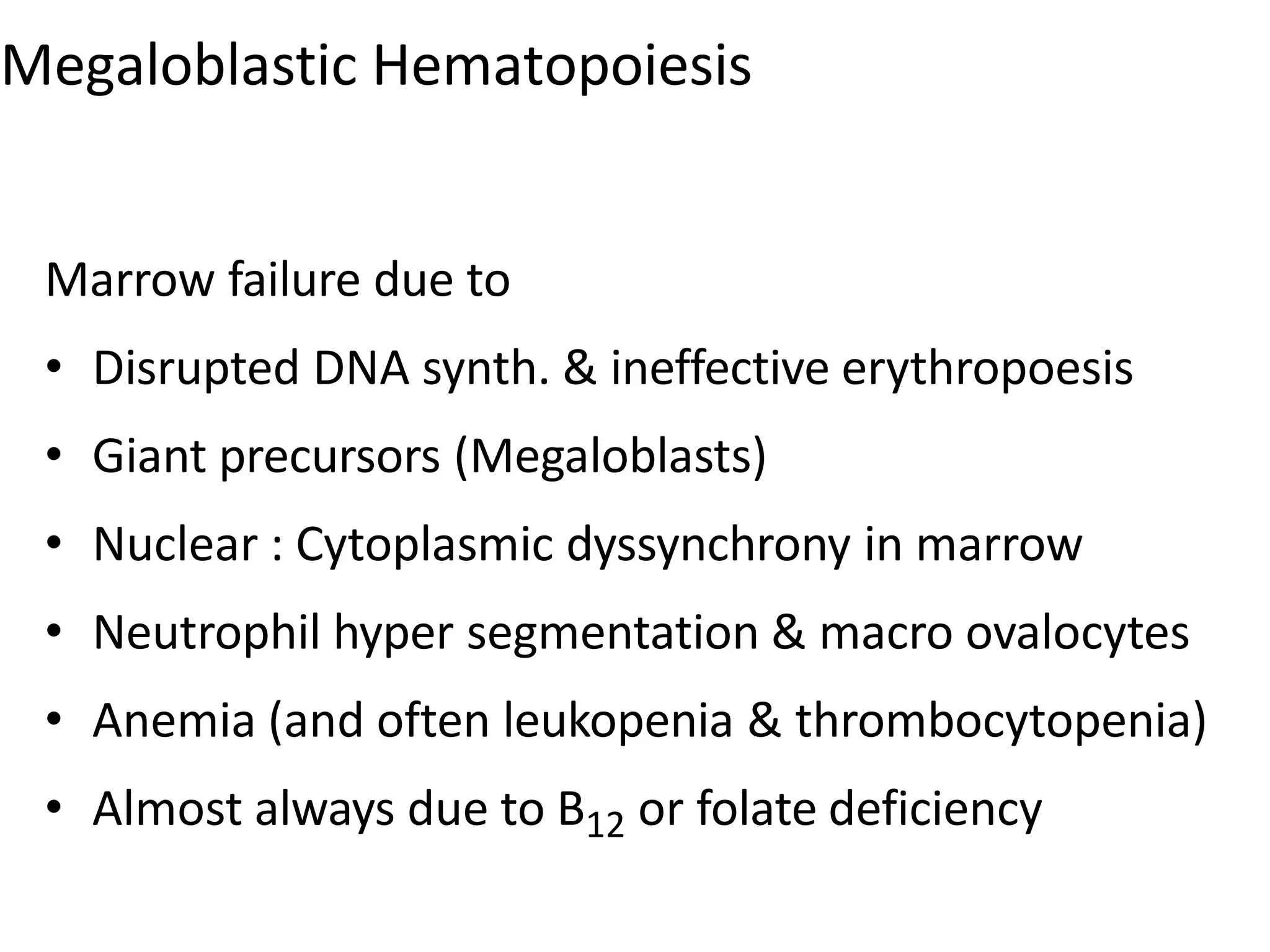 Megaloblastic Hematopoiesis
Marrow failure due to
• Disrupted DNA synth. & ineffective erythropoesis
• Giant precursors (Megaloblasts)
• Nuclear : Cytoplasmic dyssynchrony in marrow
• Neutrophil hyper segmentation & macro ovalocytes
• Anemia (and often leukopenia & thrombocytopenia)
• Almost always due to B12 or folate deficiency
 