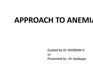 APPROACH TO ANEMIA
Guided by Dr SHIDRAM K
sir
Presented by -Dr Gadeppa
 