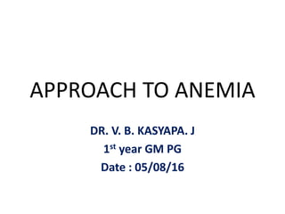 APPROACH TO ANEMIA
DR. V. B. KASYAPA. J
1st year GM PG
Date : 05/08/16
 
