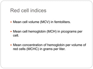 Red cell indices
 Mean cell volume (MCV) in femtoliters.
 Mean cell hemoglobin (MCH) in picograms per
cell.
 Mean concentration of hemoglobin per volume of
red cells (MCHC) in grams per liter.
 