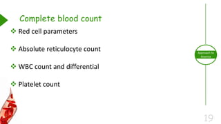 19
Approach to
Anemia
Complete blood count
 Red cell parameters
 Absolute reticulocyte count
 WBC count and differential
 Platelet count
 