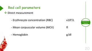 20
Approach to
Anemia
Red cell parameters
 Direct measurement
- Erythrocyte concentration (RBC) x106/L
- Mean corpuscular volume (MCV) fl
- Hemoglobin g/dl
 