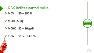 22
Approach to
Anemia
RBC indices normal value
 MCV 80 – 100 fl
 MCH> 27 pg
 MCHC 32 – 36 g/dl
 RDW 11.5 – 14.5 %
 