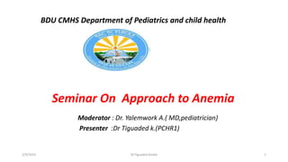 BDU CMHS Department of Pediatrics and child health
1
Seminar On Approach to Anemia
Moderator : Dr. Yalemwork A.( MD,pediatrician)
Presenter :Dr Tiguaded k.(PCHR1)
2/9/2023 Dr.Tiguaded kindie
 