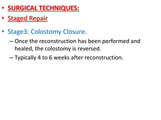 • SURGICAL TECHNIQUES:
• Staged Repair
• Stage3: Colostomy Closure.
– Once the reconstruction has been performed and
healed, the colostomy is reversed.
– Typically 4 to 6 weeks after reconstruction.
 