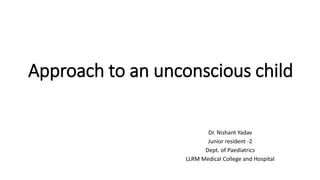 Approach to an unconscious child
Dr. Nishant Yadav
Junior resident -2
Dept. of Paediatrics
LLRM Medical College and Hospital
 
