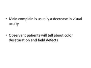 • Main complain is usually a decrease in visual
acuity
• Observant patients will tell about color
desaturation and field defects
 
