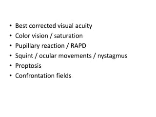 • Best corrected visual acuity
• Color vision / saturation
• Pupillary reaction / RAPD
• Squint / ocular movements / nystagmus
• Proptosis
• Confrontation fields
 
