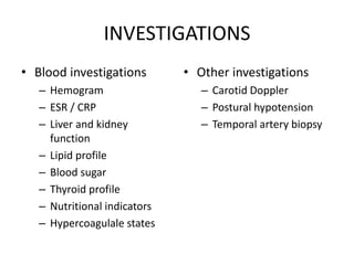 INVESTIGATIONS
• Blood investigations
– Hemogram
– ESR / CRP
– Liver and kidney
function
– Lipid profile
– Blood sugar
– Thyroid profile
– Nutritional indicators
– Hypercoagulale states
• Other investigations
– Carotid Doppler
– Postural hypotension
– Temporal artery biopsy
 