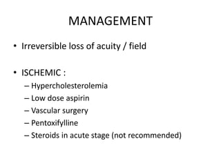 MANAGEMENT
• Irreversible loss of acuity / field
• ISCHEMIC :
– Hypercholesterolemia
– Low dose aspirin
– Vascular surgery
– Pentoxifylline
– Steroids in acute stage (not recommended)
 