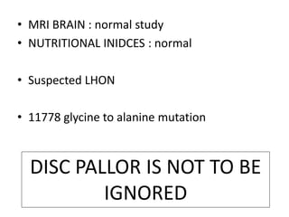 • MRI BRAIN : normal study
• NUTRITIONAL INIDCES : normal
• Suspected LHON
• 11778 glycine to alanine mutation
DISC PALLOR IS NOT TO BE
IGNORED
 
