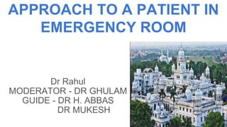 APPROACH TO A PATIENT IN
EMERGENCY ROOM
Dr Rahul
MODERATOR - DR GHULAM
GUIDE - DR H. ABBAS
DR MUKESH
 