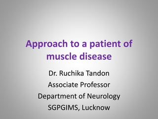 Approach to a patient of
muscle disease
Dr. Ruchika Tandon
Associate Professor
Department of Neurology
SGPGIMS, Lucknow
 