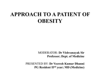 APPROACH TO A PATIENT OF
OBESITY
MODERATOR: Dr Vishvanayak Sir
Professor; Dept. of Medicine
PRESENTED BY: Dr Veeresh Kumar Dhanni
PG Resident IInd year; MD (Medicine)
 