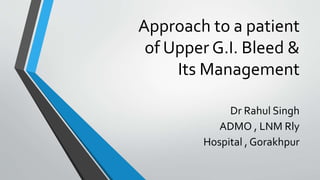 Approach to a patient
of Upper G.I. Bleed &
Its Management
Dr Rahul Singh
ADMO , LNM Rly
Hospital , Gorakhpur
 