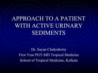 APPROACH TO A PATIENT
WITH ACTIVE URINARY
SEDIMENTS
Dr. Sayan Chakraborty
First Year PGT-MD Tropical Medicine
School of Tropical Medicine, Kolkata
 