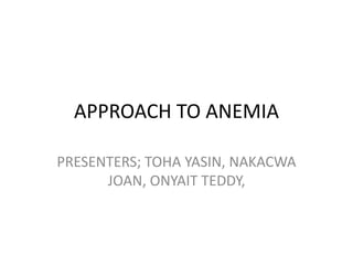 APPROACH TO ANEMIA
PRESENTERS; TOHA YASIN, NAKACWA
JOAN, ONYAIT TEDDY,
 