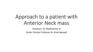 Approach to a patient with
Anterior Neck mass
Presenter- Dr. Madhushree. N
Guide- Director Professor Dr. Vivek Agrawal
 