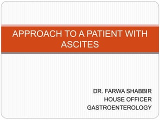 DR. FARWA SHABBIR
HOUSE OFFICER
GASTROENTEROLOGY
APPROACH TO A PATIENT WITH
ASCITES
 