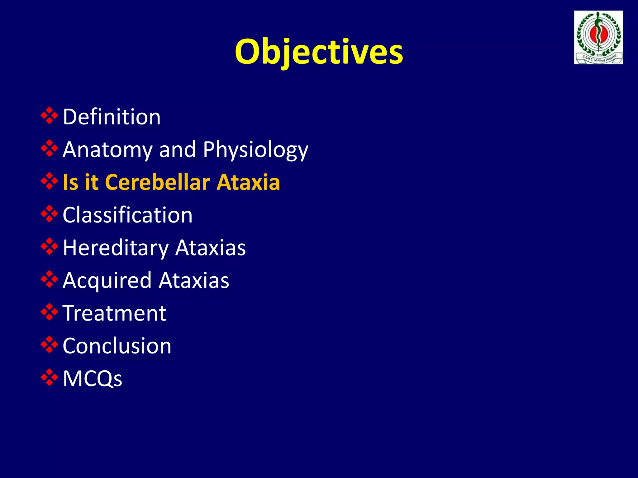 Objectives
Definition
Anatomy and Physiology
Is it Cerebellar Ataxia
Classification
Hereditary Ataxias
Acquired Ataxias
Treatment
Conclusion
MCQs
 