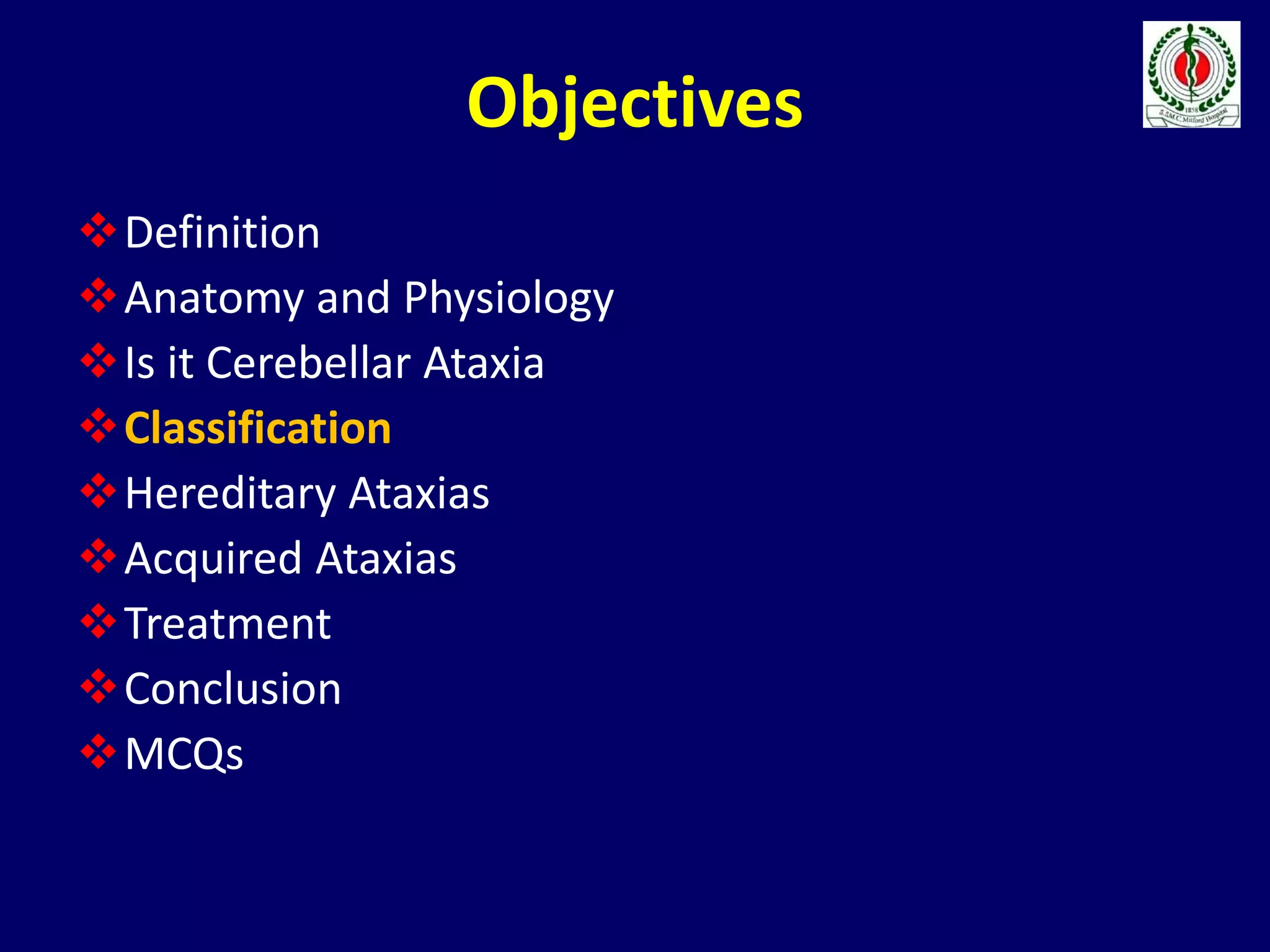 Objectives
Definition
Anatomy and Physiology
Is it Cerebellar Ataxia
Classification
Hereditary Ataxias
Acquired Ataxias
Treatment
Conclusion
MCQs
 