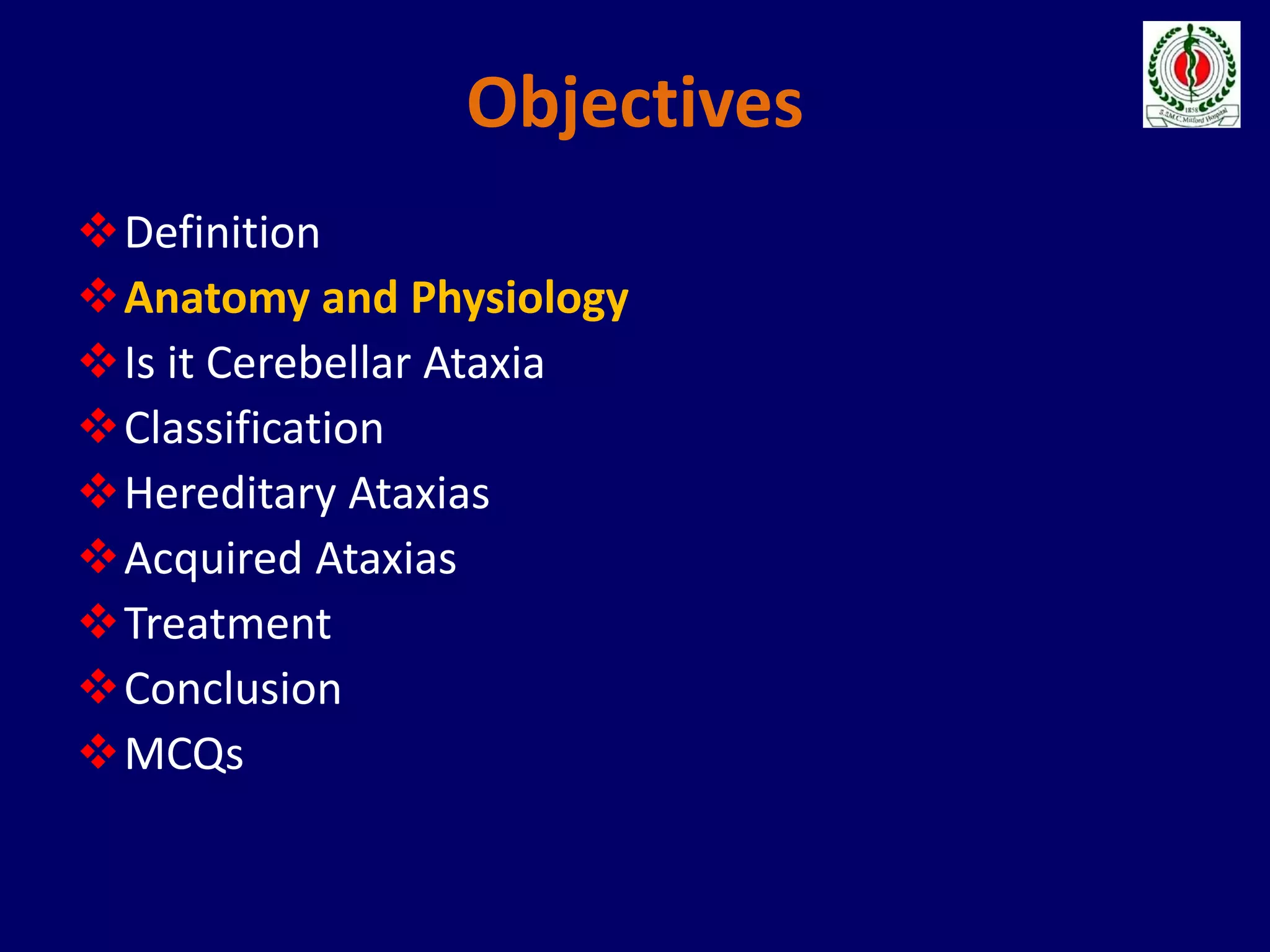 Objectives
Definition
Anatomy and Physiology
Is it Cerebellar Ataxia
Classification
Hereditary Ataxias
Acquired Ataxias
Treatment
Conclusion
MCQs
 