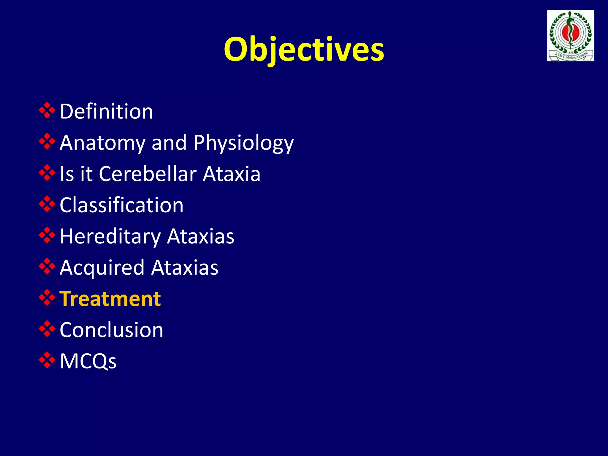 Objectives
Definition
Anatomy and Physiology
Is it Cerebellar Ataxia
Classification
Hereditary Ataxias
Acquired Ataxias
Treatment
Conclusion
MCQs
 