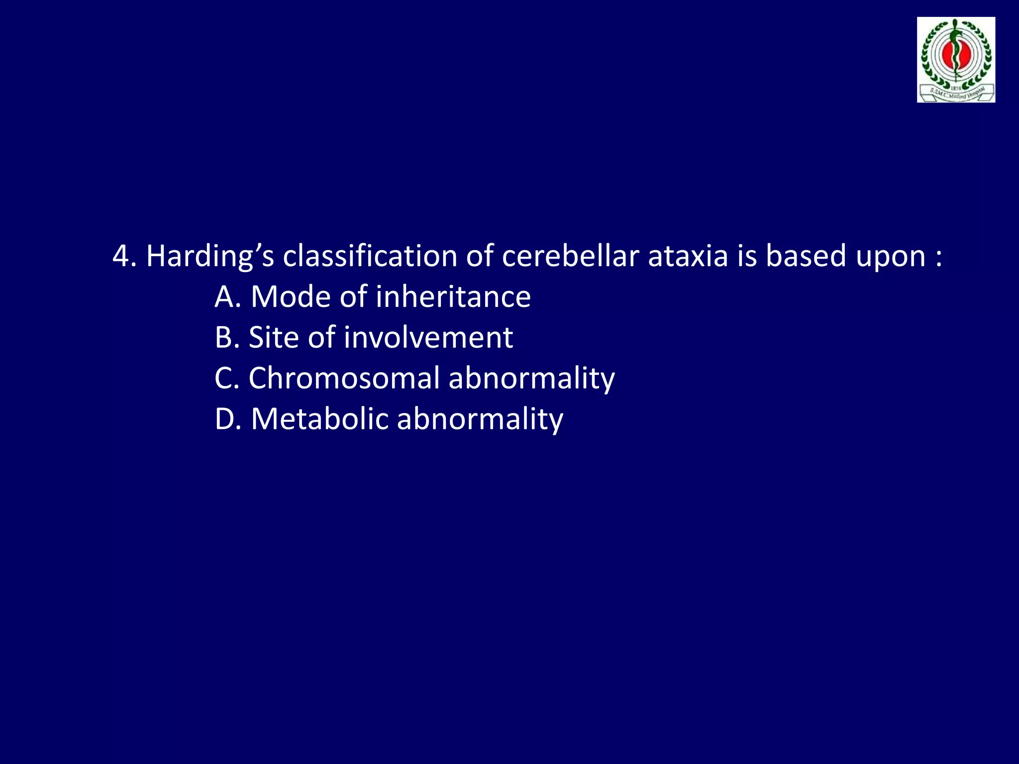 4. Harding’s classification of cerebellar ataxia is based upon :
A. Mode of inheritance
B. Site of involvement
C. Chromosomal abnormality
D. Metabolic abnormality
 