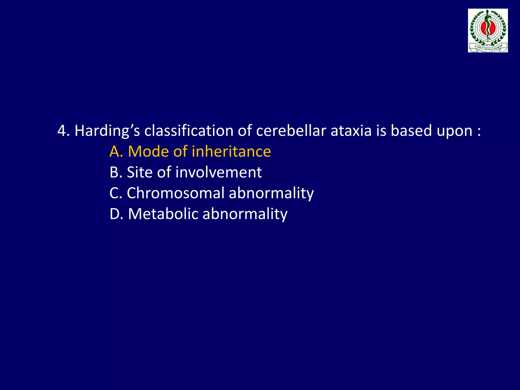4. Harding’s classification of cerebellar ataxia is based upon :
A. Mode of inheritance
B. Site of involvement
C. Chromosomal abnormality
D. Metabolic abnormality
 
