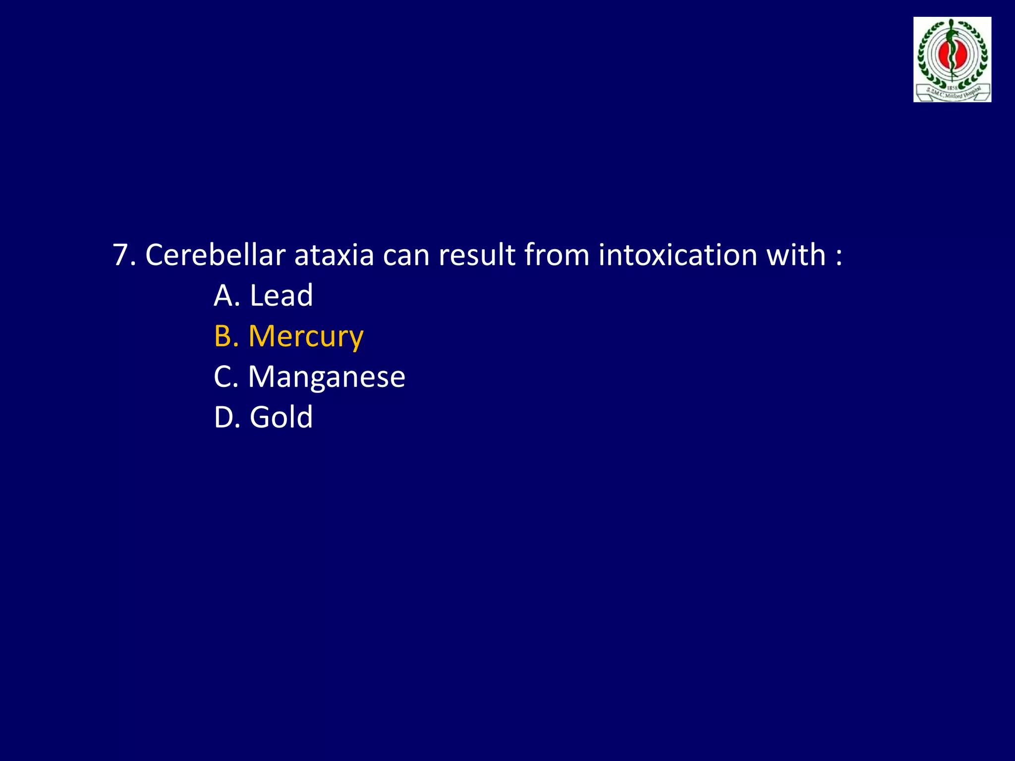 7. Cerebellar ataxia can result from intoxication with :
A. Lead
B. Mercury
C. Manganese
D. Gold
 