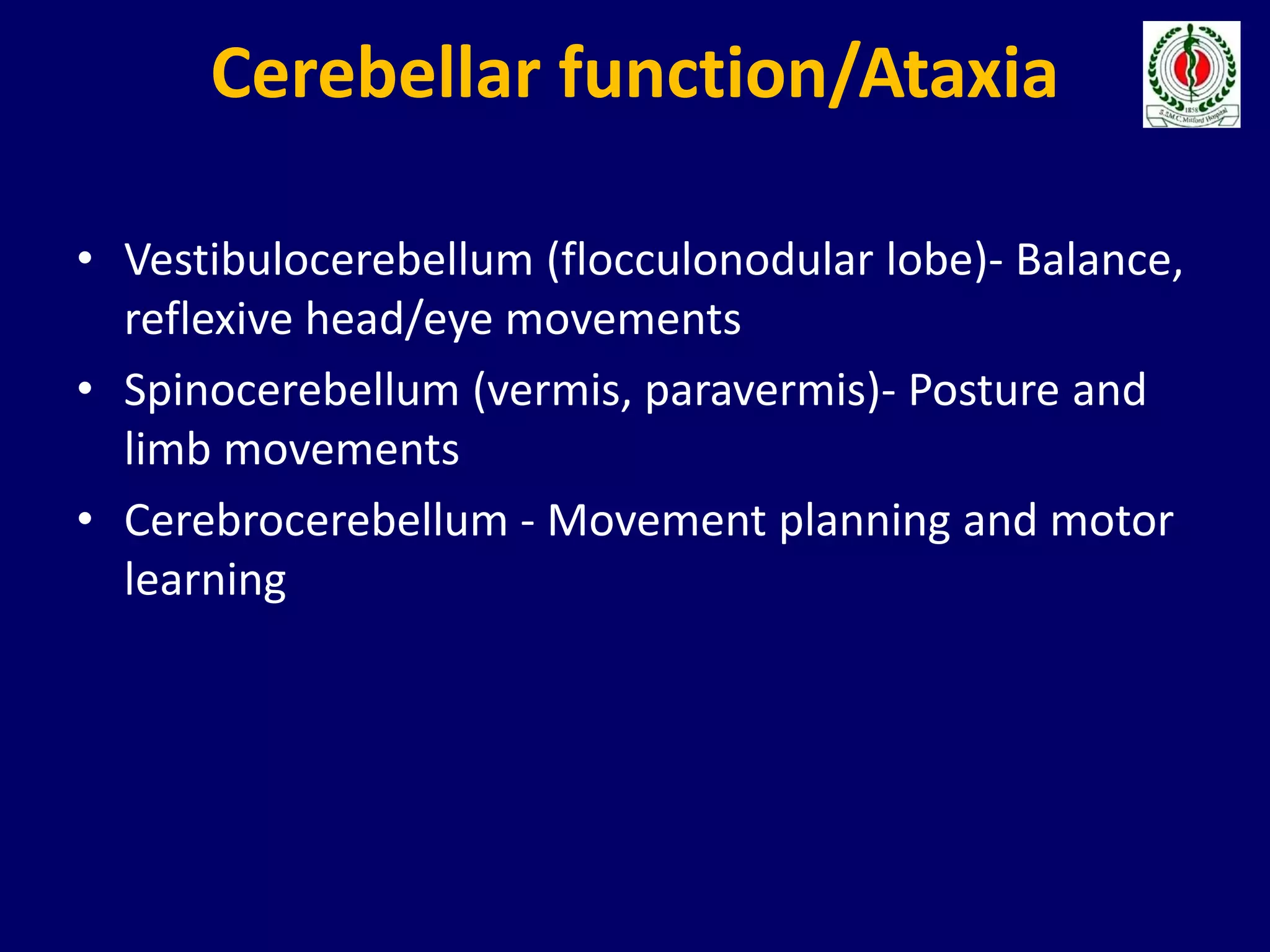 Cerebellar function/Ataxia
• Vestibulocerebellum (flocculonodular lobe)- Balance,
reflexive head/eye movements
• Spinocerebellum (vermis, paravermis)- Posture and
limb movements
• Cerebrocerebellum - Movement planning and motor
learning
 