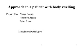 Approach to a patient with body swelling
Prepared by : Alazar Bogale
Hinsene Legesse
Aziza Jemal
Modulator :Dr.Mulugeta
1
1
 