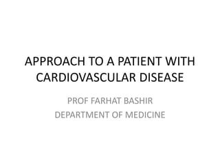 APPROACH TO A PATIENT WITH
CARDIOVASCULAR DISEASE
PROF FARHAT BASHIR
DEPARTMENT OF MEDICINE
 