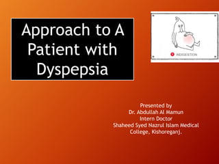 Approach to A
Patient with
Dyspepsia
Presented by
Dr. Abdullah Al Mamun
Intern Doctor
Shaheed Syed Nazrul Islam Medical
College, Kishoreganj.
 