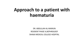 Approach to a patient with
haematuria
DR. ABDULLAH-AL-MAMUN
RESIDENT PHASE A,NEPHROLOGY
DHAKA MEDICAL COLLEGE HOSPITAL
 