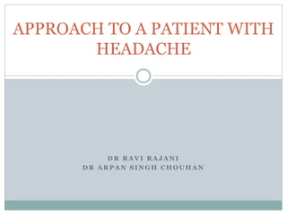D R R A V I R A J A N I
D R A R P A N S I N G H C H O U H A N
APPROACH TO A PATIENT WITH
HEADACHE
 