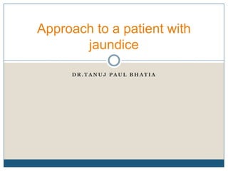 Dr.tanujpaulbhatia Approach to a patient with jaundice 