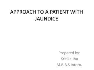APPROACH TO A PATIENT WITH
JAUNDICE
Prepared by:
Kritika Jha
M.B.B.S Intern.
 