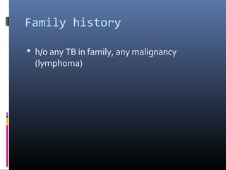 Family history

 h/o any TB in family, any malignancy
  (lymphoma)
 