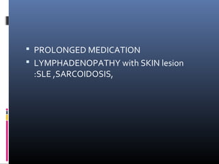  PROLONGED MEDICATION
 LYMPHADENOPATHY with SKIN lesion
 :SLE ,SARCOIDOSIS,
 