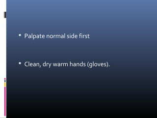  Palpate normal side first



 Clean, dry warm hands (gloves).
 