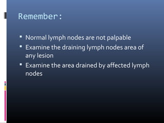 Remember:

 Normal lymph nodes are not palpable
 Examine the draining lymph nodes area of
  any lesion
 Examine the area drained by affected lymph
  nodes
 